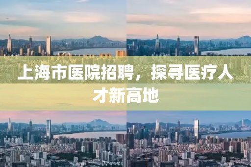 上海市医院招聘，探寻医疗人才新高地