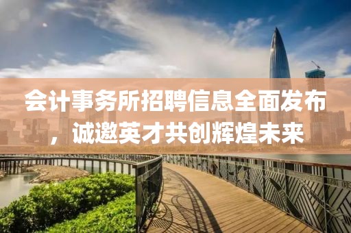 会计事务所招聘信息全面发布，诚邀英才共创辉煌未来