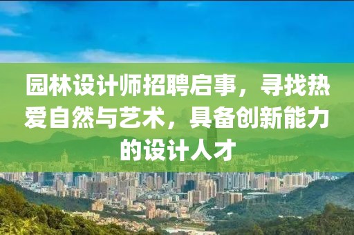 园林设计师招聘启事，寻找热爱自然与艺术，具备创新能力的设计人才