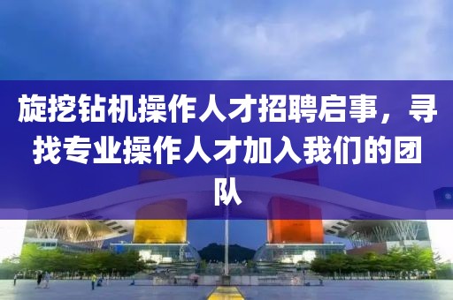 旋挖钻机操作人才招聘启事，寻找专业操作人才加入我们的团队