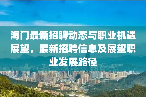 海门最新招聘动态与职业机遇展望，最新招聘信息及展望职业发展路径