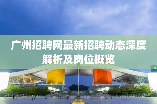 广州招聘网最新招聘动态深度解析及岗位概览