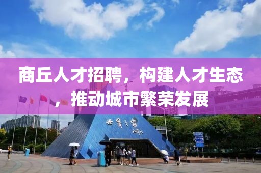 商丘人才招聘，构建人才生态，推动城市繁荣发展