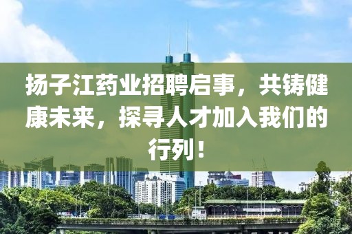 扬子江药业招聘启事，共铸健康未来，探寻人才加入我们的行列！