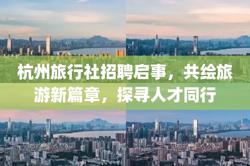 杭州旅行社招聘启事，共绘旅游新篇章，探寻人才同行