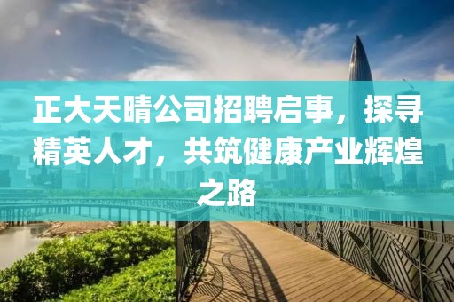 正大天晴公司招聘启事，探寻精英人才，共筑健康产业辉煌之路