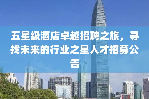 五星级酒店卓越招聘之旅，寻找未来的行业之星人才招募公告