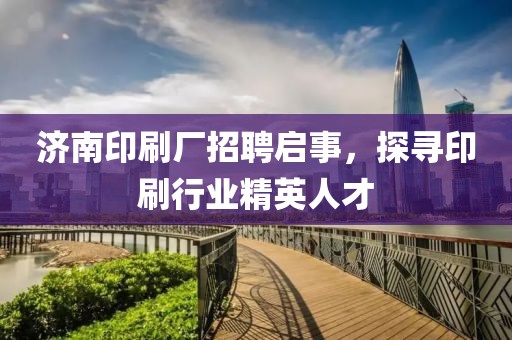 济南印刷厂招聘启事，探寻印刷行业精英人才