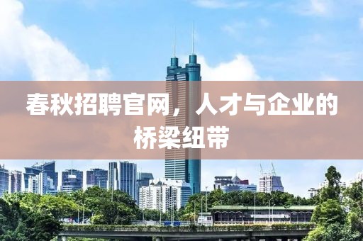 春秋招聘官网，人才与企业的桥梁纽带