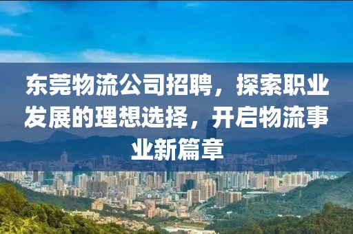 东莞物流公司招聘，探索职业发展的理想选择，开启物流事业新篇章