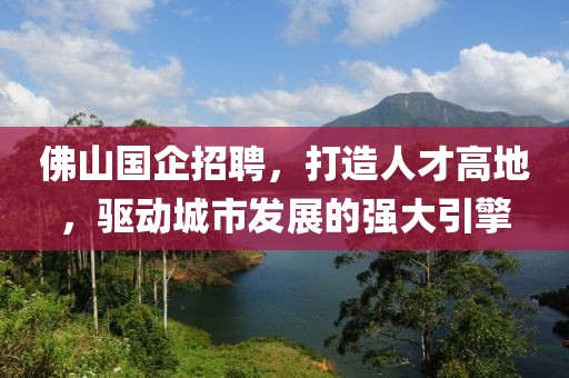 佛山国企招聘，打造人才高地，驱动城市发展的强大引擎