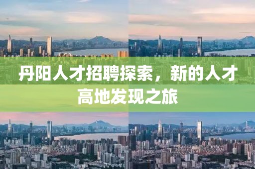 丹阳人才招聘探索，新的人才高地发现之旅