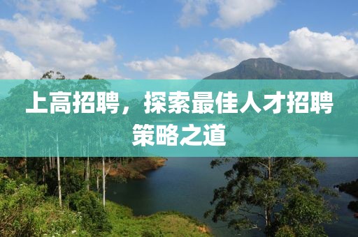 上高招聘，探索最佳人才招聘策略之道