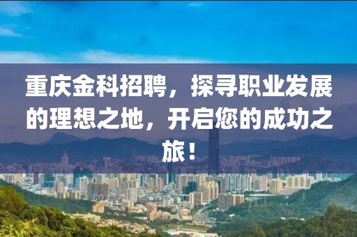 重庆金科招聘，探寻职业发展的理想之地，开启您的成功之旅！