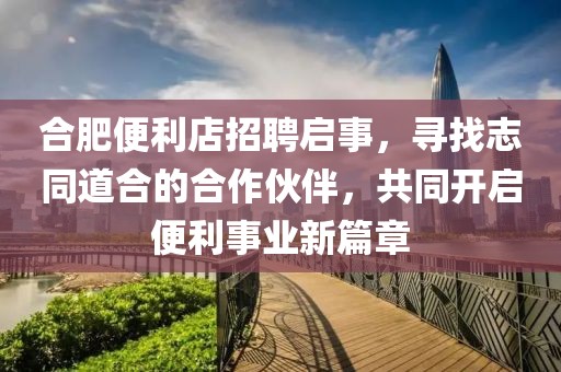 合肥便利店招聘启事，寻找志同道合的合作伙伴，共同开启便利事业新篇章