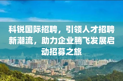 科锐国际招聘，引领人才招聘新潮流，助力企业腾飞发展启动招募之旅