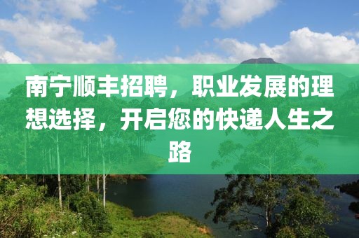 南宁顺丰招聘，职业发展的理想选择，开启您的快递人生之路