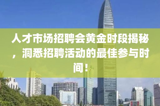 人才市场招聘会黄金时段揭秘，洞悉招聘活动的最佳参与时间！