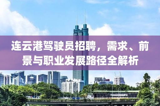 连云港驾驶员招聘，需求、前景与职业发展路径全解析