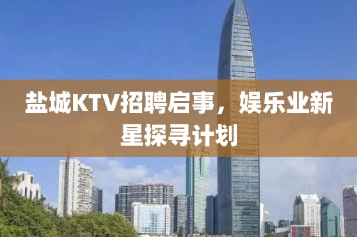 盐城KTV招聘启事，娱乐业新星探寻计划