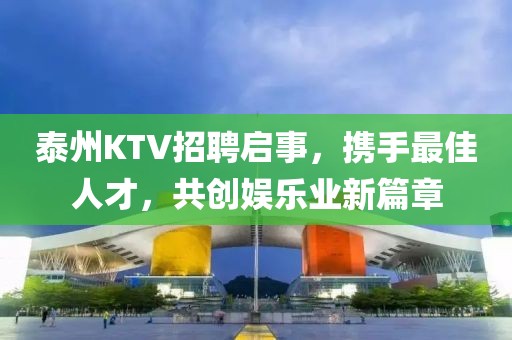 泰州KTV招聘启事，携手最佳人才，共创娱乐业新篇章