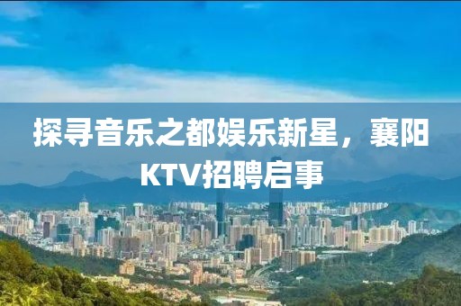 探寻音乐之都娱乐新星，襄阳KTV招聘启事