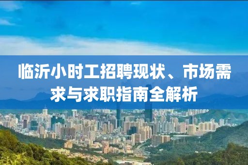 临沂小时工招聘现状、市场需求与求职指南全解析