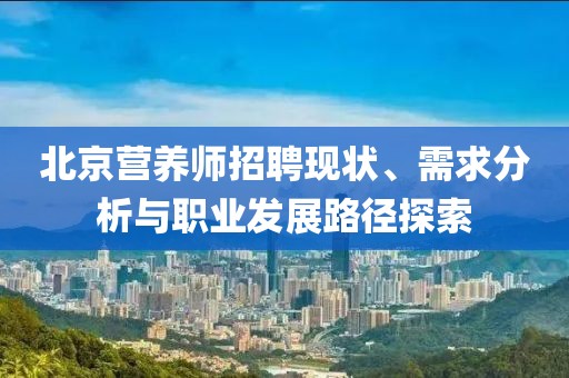 北京营养师招聘现状、需求分析与职业发展路径探索