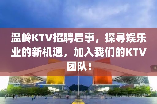 温岭KTV招聘启事，探寻娱乐业的新机遇，加入我们的KTV团队！