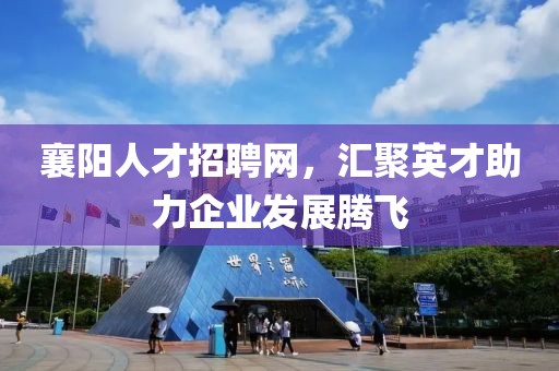 襄阳人才招聘网，汇聚英才助力企业发展腾飞