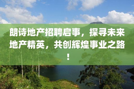 朗诗地产招聘启事，探寻未来地产精英，共创辉煌事业之路！