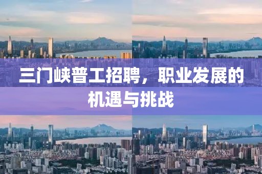 三门峡普工招聘，职业发展的机遇与挑战