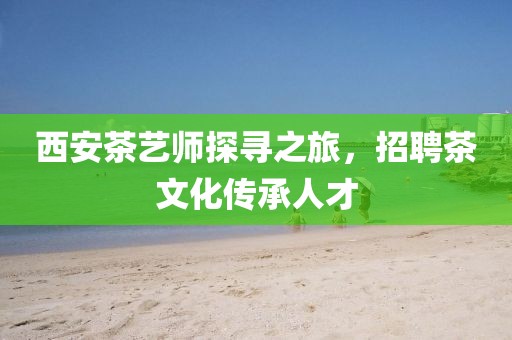 西安茶艺师探寻之旅，招聘茶文化传承人才