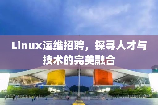 Linux运维招聘，探寻人才与技术的完美融合