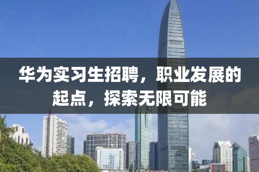 华为实习生招聘，职业发展的起点，探索无限可能