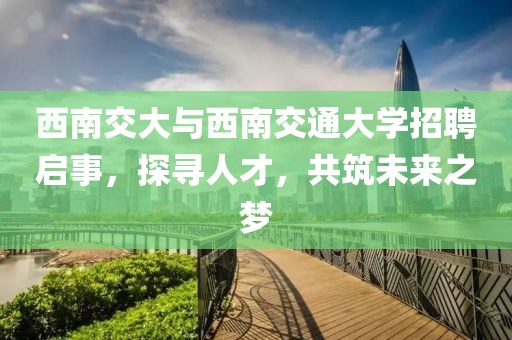 西南交大与西南交通大学招聘启事，探寻人才，共筑未来之梦