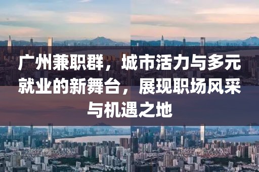 广州兼职群，城市活力与多元就业的新舞台，展现职场风采与机遇之地