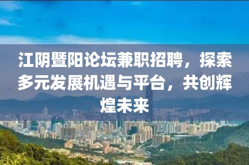 江阴暨阳论坛兼职招聘，探索多元发展机遇与平台，共创辉煌未来