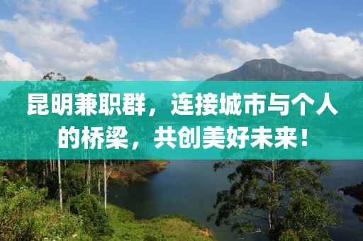 昆明兼职群，连接城市与个人的桥梁，共创美好未来！