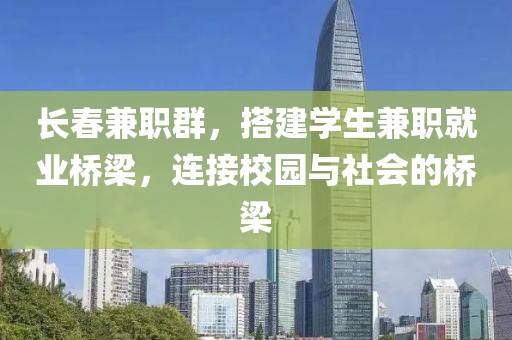 长春兼职群，搭建学生兼职就业桥梁，连接校园与社会的桥梁