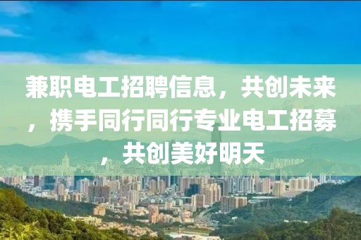 兼职电工招聘信息，共创未来，携手同行同行专业电工招募，共创美好明天