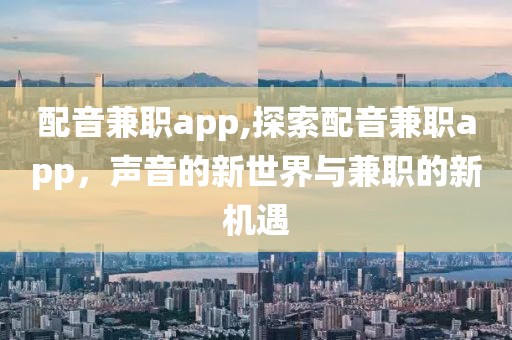 配音兼职app,探索配音兼职app，声音的新世界与兼职的新机遇