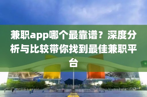 兼职app哪个最靠谱？深度分析与比较带你找到最佳兼职平台