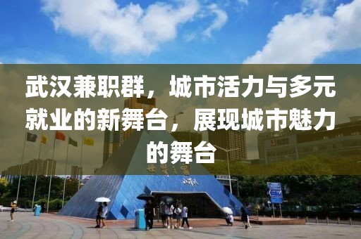 武汉兼职群，城市活力与多元就业的新舞台，展现城市魅力的舞台