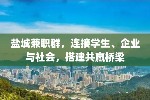 盐城兼职群，连接学生、企业与社会，搭建共赢桥梁