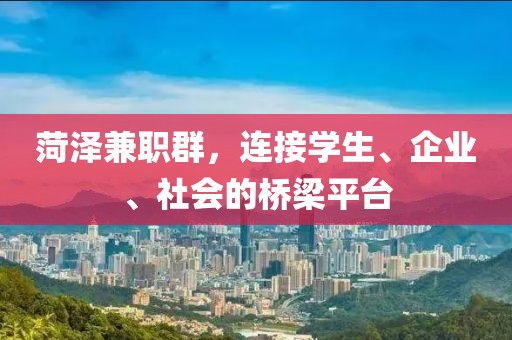 菏泽兼职群，连接学生、企业、社会的桥梁平台