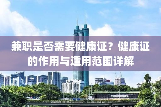 兼职是否需要健康证？健康证的作用与适用范围详解