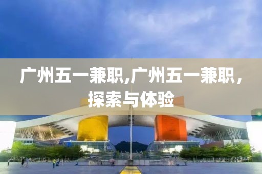 广州五一兼职,广州五一兼职，探索与体验