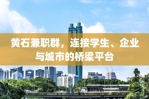 黄石兼职群，连接学生、企业与城市的桥梁平台