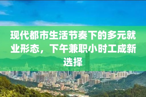 现代都市生活节奏下的多元就业形态，下午兼职小时工成新选择